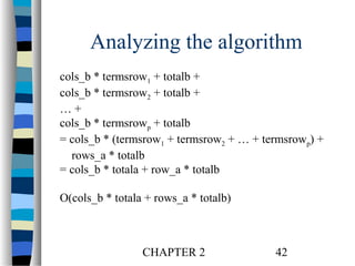 Analyzing the algorithm
cols_b * termsrow1 + totalb +
cols_b * termsrow2 + totalb +
…+
cols_b * termsrowp + totalb
= cols_b * (termsrow1 + termsrow2 + … + termsrowp) +
rows_a * totalb
= cols_b * totala + row_a * totalb
O(cols_b * totala + rows_a * totalb)

CHAPTER 2

42

 