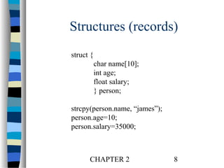Structures (records)
struct {
char name[10];
int age;
float salary;
} person;
strcpy(person.name, “james”);
person.age=10;
person.salary=35000;

CHAPTER 2

8

 