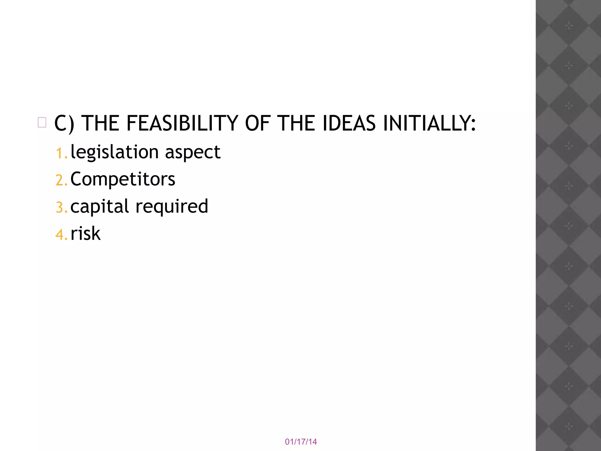 

C) THE FEASIBILITY OF THE IDEAS INITIALLY:
1. legislation

aspect
2. Competitors
3. capital required
4. risk

01/17/14

 