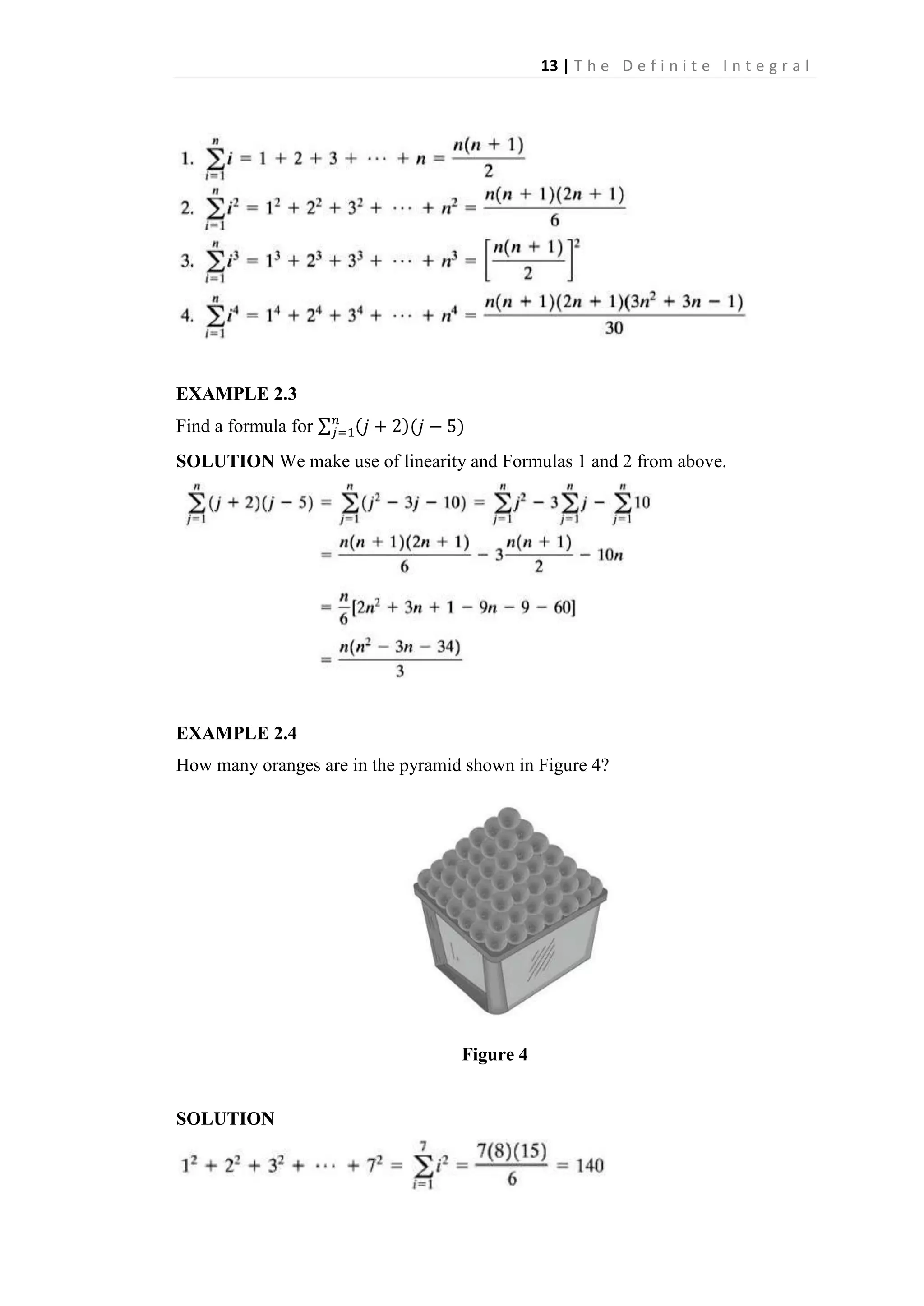 13 | T h e D e f i n i t e I n t e g r a l

EXAMPLE 2.3
Find a formula for
SOLUTION We make use of linearity and Formulas 1 and 2 from above.

EXAMPLE 2.4
How many oranges are in the pyramid shown in Figure 4?

Figure 4

SOLUTION

 