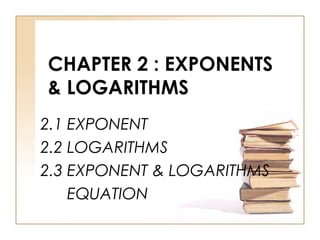 CHAPTER 2 : EXPONENTS
& LOGARITHMS
2.1 EXPONENT
2.2 LOGARITHMS
2.3 EXPONENT & LOGARITHMS
EQUATION

 
