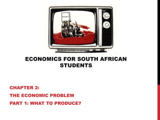 ECONOMICS FOR SOUTH AFRICAN
STUDENTS
CHAPTER 2:
THE ECONOMIC PROBLEM
PART 1: WHAT TO PRODUCE?
ECON-1
 