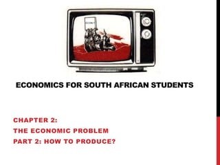 ECONOMICS FOR SOUTH AFRICAN STUDENTS
CHAPTER 2:
THE ECONOMIC PROBLEM
PART 2: HOW TO PRODUCE?
ECON-1
 