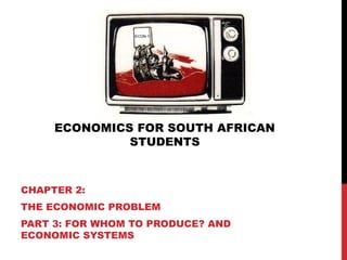ECONOMICS FOR SOUTH AFRICAN
STUDENTS
CHAPTER 2:
THE ECONOMIC PROBLEM
PART 3: FOR WHOM TO PRODUCE? AND
ECONOMIC SYSTEMS
ECON-1
 