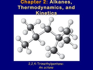 Chapter 2:Chapter 2: Alkanes,Alkanes,
Thermodynamics, andThermodynamics, and
KineticsKinetics
2,2,4-Trimethylpentane:2,2,4-Trimethylpentane:
AnAn octaneoctane
 