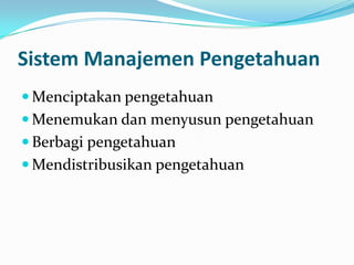 Sistem Manajemen Pengetahuan
 Menciptakan pengetahuan
 Menemukan dan menyusun pengetahuan
 Berbagi pengetahuan
 Mendistribusikan pengetahuan
 
