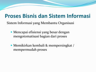 Proses Bisnis dan Sistem Informasi
Sistem Informasi yang Membantu Organisasi
 Mencapai efisiensi yang besar dengan
mengotomatisasi bagian dari proses
 Memikirkan kembali & mempersingkat /
mempermudah proses
 