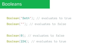 Booleans
Boolean('Seth'); // evaluates to true
Boolean(''); // evaluates to false
Boolean(0); // evaluates to false
Boolean(234); // evaluates to true
 