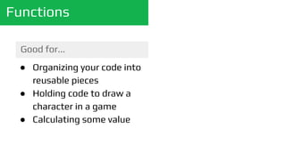 Functions
Good for...
● Organizing your code into
reusable pieces
● Holding code to draw a
character in a game
● Calculating some value
 