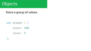 Objects
Store a group of values.
var player = {
score: 100,
level: 3
};
 