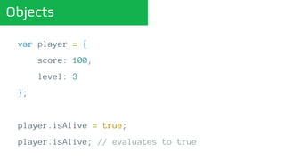 Objects
var player = {
score: 100,
level: 3
};
player.isAlive = true;
player.isAlive; // evaluates to true
 
