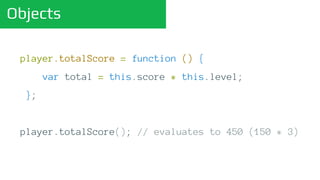 Objects
player.totalScore = function () {
return this.score * this.level;
};
player.totalScore(); // evaluates to 450 (150 * 3)
 