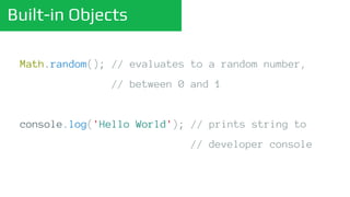 Built-in Objects
Math.random(); // evaluates to a random number,
// between 0 and 1
console.log('Hello World'); // prints string to
// developer console
 