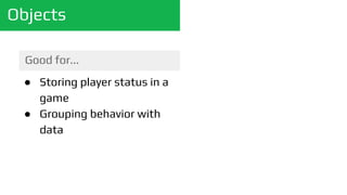 Objects
Good for...
● Storing player status in a
game
● Grouping behavior with
data
 