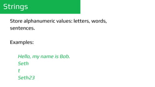 Strings
Store alphanumeric values: letters, words,
sentences.
Examples:
Hello, my name is Bob.
Seth
t
Seth23
 