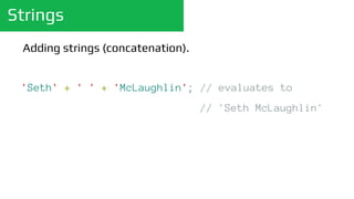 Strings
'Seth' + ' ' + 'McLaughlin'; // evaluates to
// 'Seth McLaughlin'
Adding strings (concatenation).
 