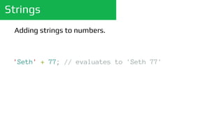 Strings
'Seth' + 77; // evaluates to 'Seth77'
Adding strings to numbers.
 