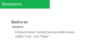 Booleans
A binary value, having two possible values
called “true” and “false”
Bool·e·an
ˈbo͞olēən/
 