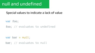 null and undefined
Special values to indicate a lack of value
var foo;
foo; // evaluates to undefined
var bar = null;
bar; // evaluates to null
 
