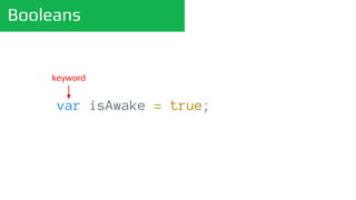 Booleans
var isAwake = true;
keyword
 