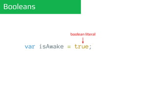 Booleans
var isAwake = true;
boolean literal
 
