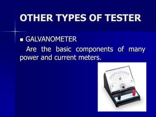 OTHER TYPES OF TESTER
 GALVANOMETER
Are the basic components of many
power and current meters.
 