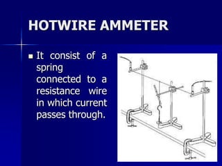 HOTWIRE AMMETER
 It consist of a
spring
connected to a
resistance wire
in which current
passes through.
 