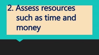 2. Assess resources
such as time and
money
 