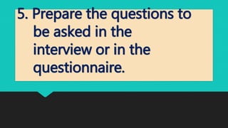 5. Prepare the questions to
be asked in the
interview or in the
questionnaire.
 