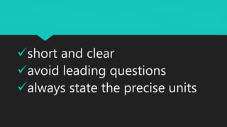 short and clear
avoid leading questions
always state the precise units
 