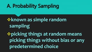known as simple random
sampling
picking things at random means
picking things without bias or any
predetermined choice
A. Probability Sampling
 