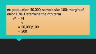 ex: population 50,000; sample size 100; margin of
error 10%. Determine the nth term
nth = N
n
= 50,000/100
= 500
 
