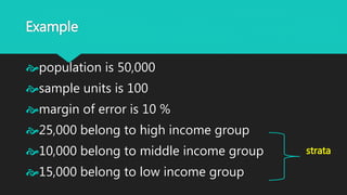 Example
population is 50,000
sample units is 100
margin of error is 10 %
25,000 belong to high income group
10,000 belong to middle income group
15,000 belong to low income group
strata
 