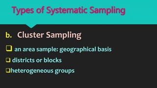 b. Cluster Sampling
 an area sample: geographical basis
 districts or blocks
heterogeneous groups
Types of Systematic Sampling
 