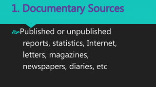 1. Documentary Sources
Published or unpublished
reports, statistics, Internet,
letters, magazines,
newspapers, diaries, etc
 