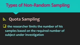 b. Quota Sampling
 the researcher limits the number of his
samples based on the required number of
subject under investigation
Types of Non-Random Sampling
 