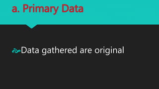 a. Primary Data
Data gathered are original
 