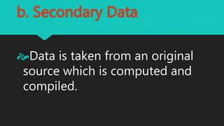 b. Secondary Data
Data is taken from an original
source which is computed and
compiled.
 