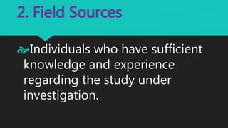 2. Field Sources
Individuals who have sufficient
knowledge and experience
regarding the study under
investigation.
 