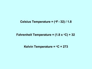 Celsius Temperature = (o
F - 32) / 1.8
Fahrenheit Temperature = (1.8 x o
C) + 32
Kelvin Temperature = o
C + 273
 