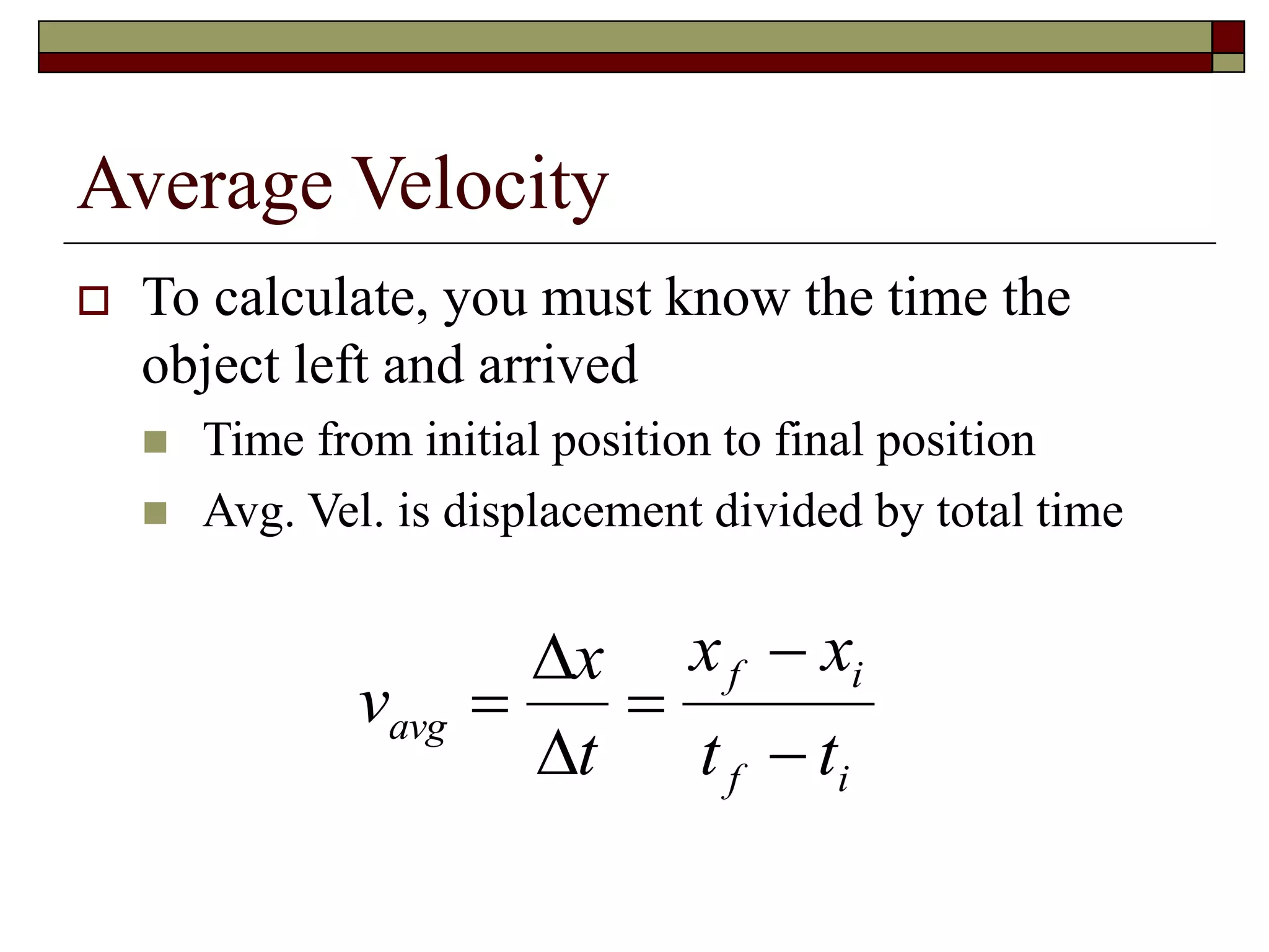 Average Velocity
 To calculate, you must know the time the
object left and arrived
 Time from initial position to final position
 Avg. Vel. is displacement divided by total time
v
x
t
x x
t t
avg
f i
f i
 




 