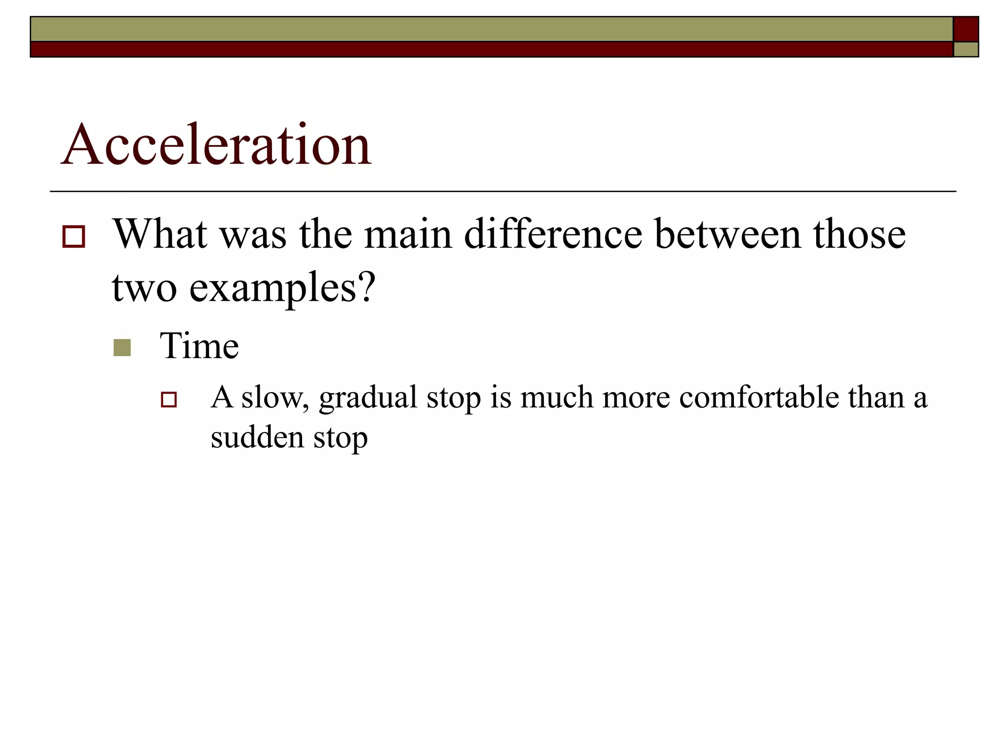 Acceleration
 What was the main difference between those
two examples?
 Time
 A slow, gradual stop is much more comfortable than a
sudden stop
 