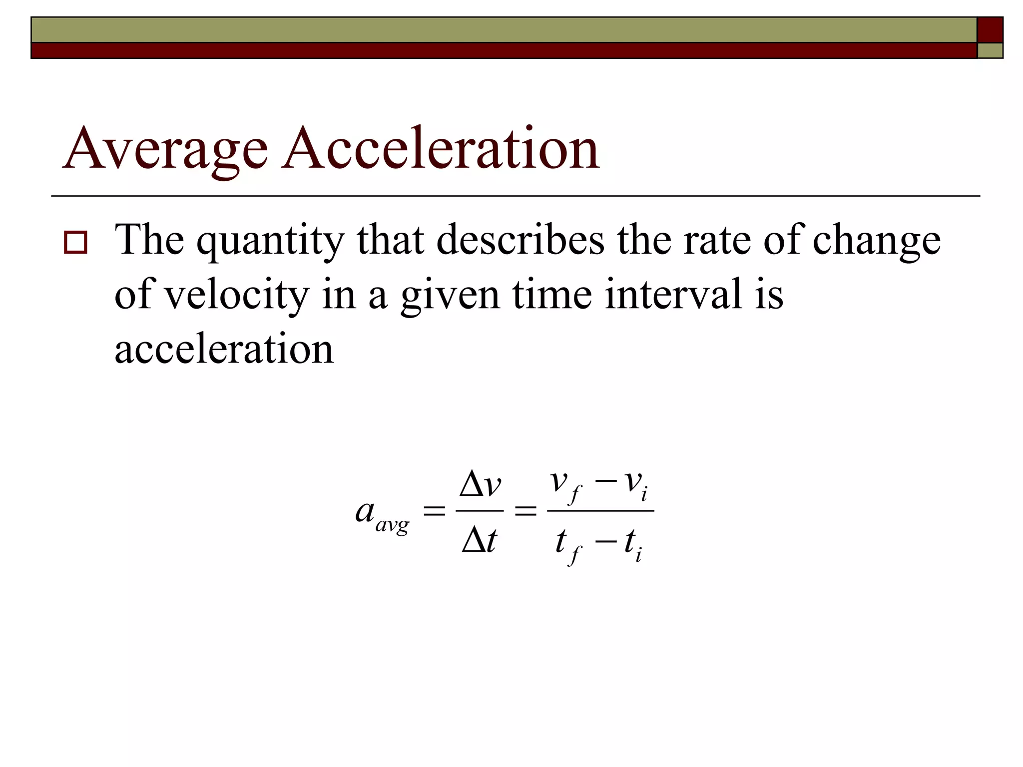 Average Acceleration
 The quantity that describes the rate of change
of velocity in a given time interval is
acceleration
a
v
t
v v
t t
avg
f i
f i
 




 