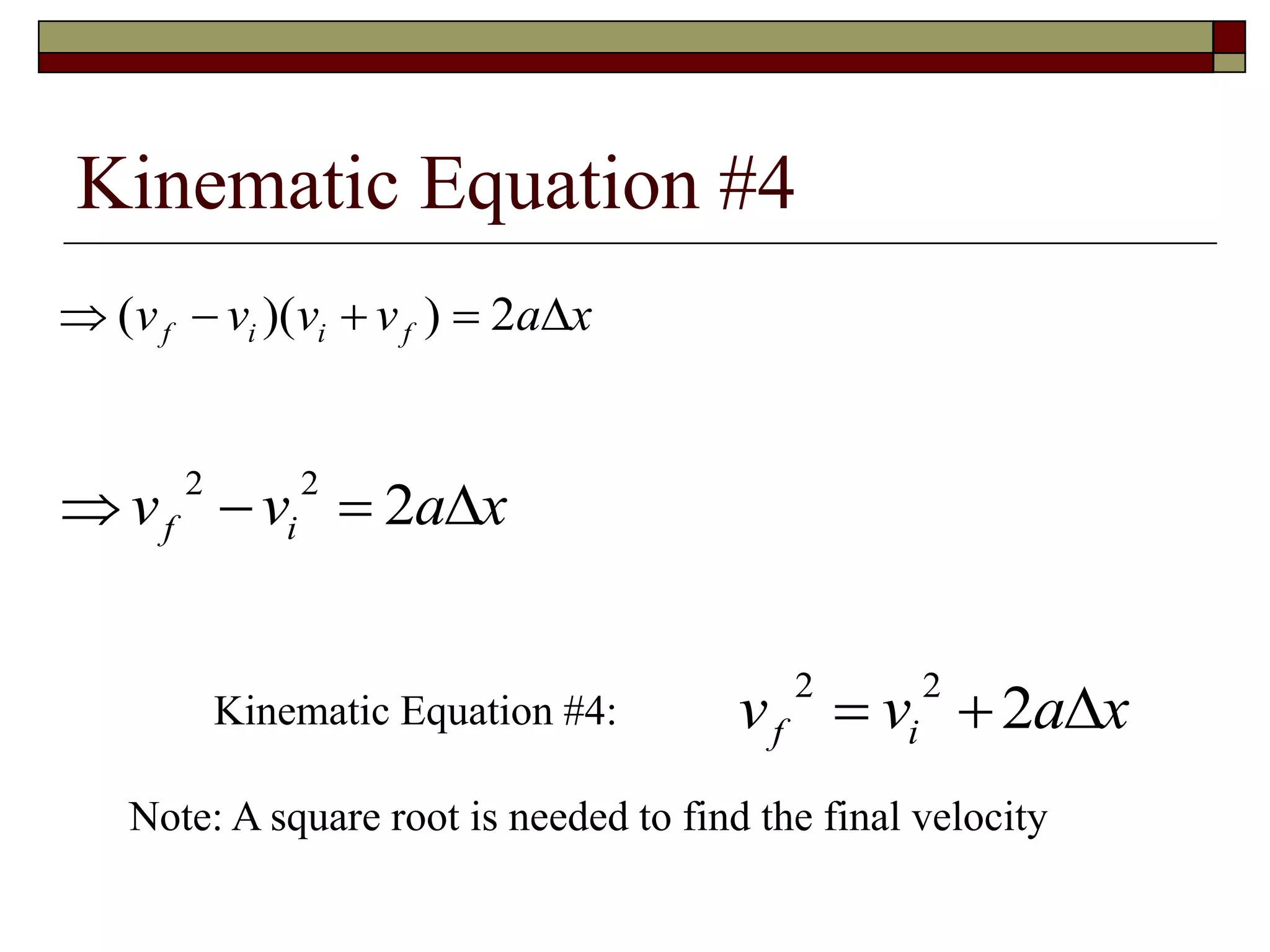 Kinematic Equation #4
   ( )( )v v v v a xf i i f 2 
  v v a xf i
2 2
2 
Kinematic Equation #4: v v a xf i
2 2
2  
Note: A square root is needed to find the final velocity
 