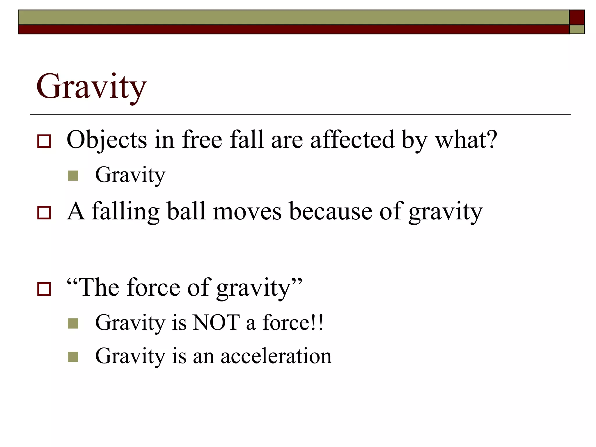 Gravity
 Objects in free fall are affected by what?
 Gravity
 A falling ball moves because of gravity
 “The force of gravity”
 Gravity is NOT a force!!
 Gravity is an acceleration
 