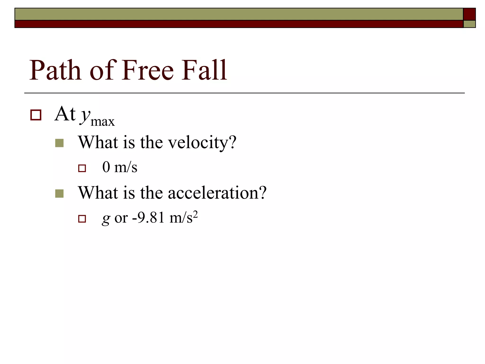 Path of Free Fall
 At ymax
 What is the velocity?
 0 m/s
 What is the acceleration?
 g or -9.81 m/s2
 