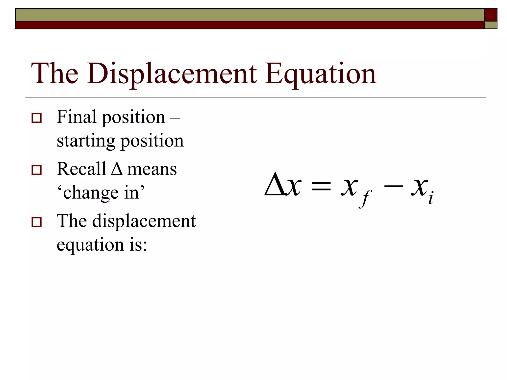 The Displacement Equation
 Final position –
starting position
 Recall Δ means
‘change in’
 The displacement
equation is:
x x xf i 
 