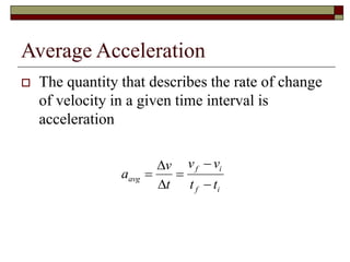 Average Acceleration
 The quantity that describes the rate of change
of velocity in a given time interval is
acceleration
a
v
t
v v
t t
avg
f i
f i
 




 