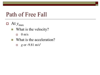 Path of Free Fall
 At ymax
 What is the velocity?
 0 m/s
 What is the acceleration?
 g or -9.81 m/s2
 