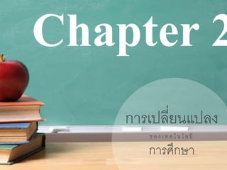 Chapter 2 
การเปลี่ยนแปลง 
ข อ ง เ ท ค โ น โ ล ยี 
การศึกษา 
 